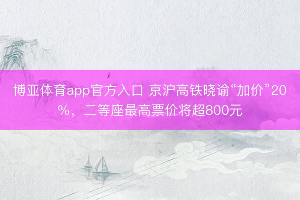 博亚体育app官方入口 京沪高铁晓谕“加价”20%，二等座最高票价将超800元