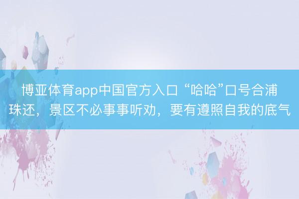 博亚体育app中国官方入口 “哈哈”口号合浦珠还，景区不必事事听劝，要有遵照自我的底气