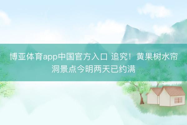 博亚体育app中国官方入口 追究！黄果树水帘洞景点今明两天已约满