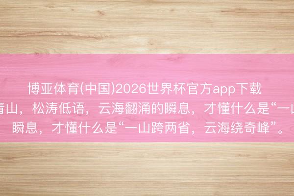 博亚体育(中国)2026世界杯官方app下载 莽山五指峰景区，雾漫青山，松涛低语，云海翻涌的瞬息，才懂什么是“一山跨两省，云海绕奇峰”。