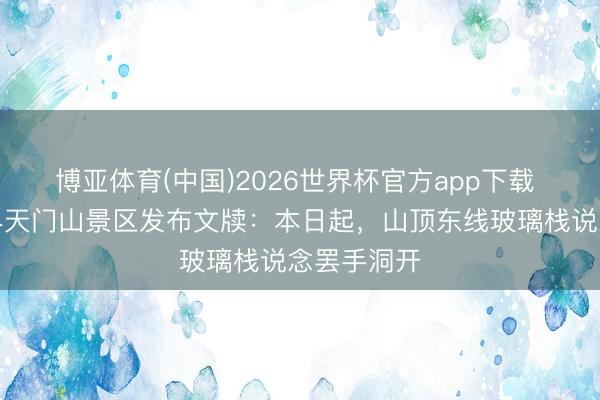 博亚体育(中国)2026世界杯官方app下载 湖南张家界天门山景区发布文牍：本日起，山顶东线玻璃栈说念罢手洞开