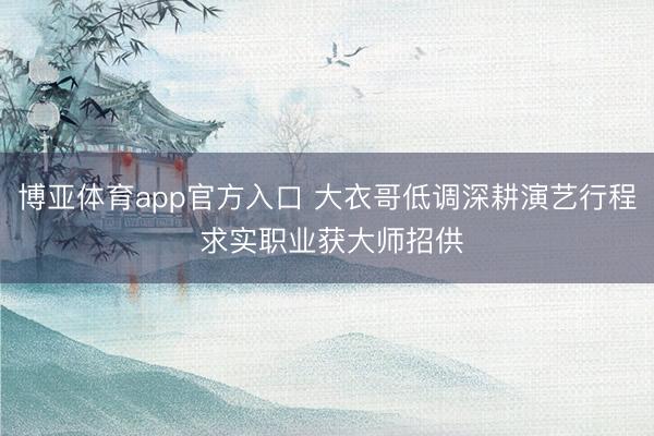 博亚体育app官方入口 大衣哥低调深耕演艺行程 求实职业获大师招供