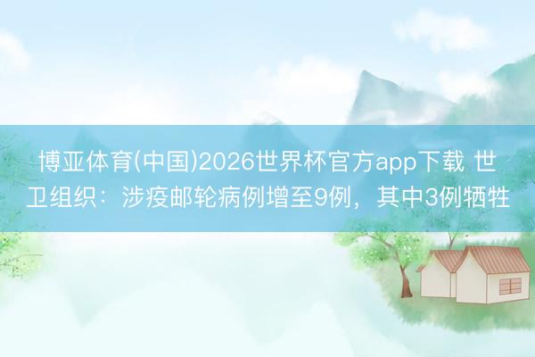 博亚体育(中国)2026世界杯官方app下载 世卫组织：涉疫邮轮病例增至9例，其中3例牺牲