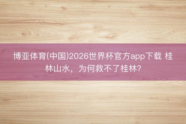 博亚体育(中国)2026世界杯官方app下载 桂林山水，为何救不了桂林？