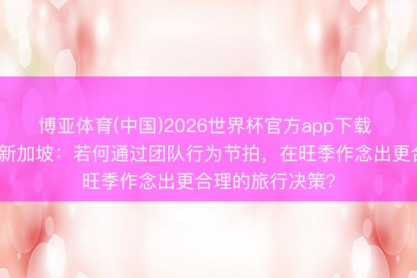 博亚体育(中国)2026世界杯官方app下载 带老东谈主出行新加坡：若何通过团队行为节拍，在旺季作念出更合理的旅行决策？