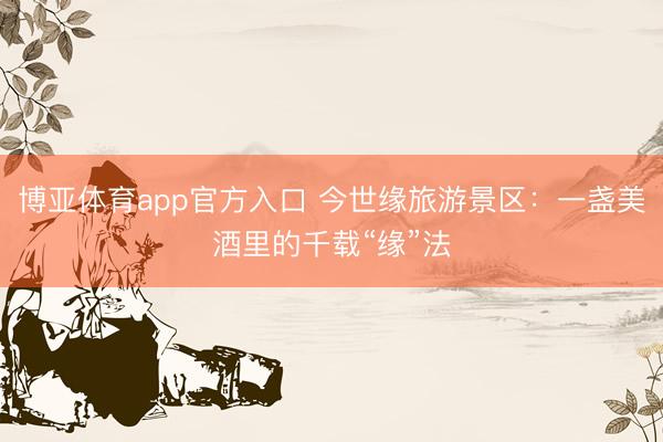 博亚体育app官方入口 今世缘旅游景区：一盏美酒里的千载“缘”法