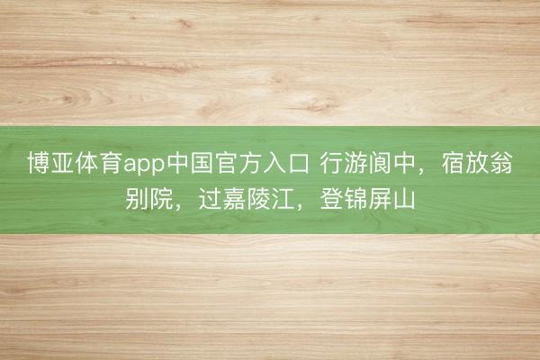 博亚体育app中国官方入口 行游阆中，宿放翁别院，过嘉陵江，登锦屏山