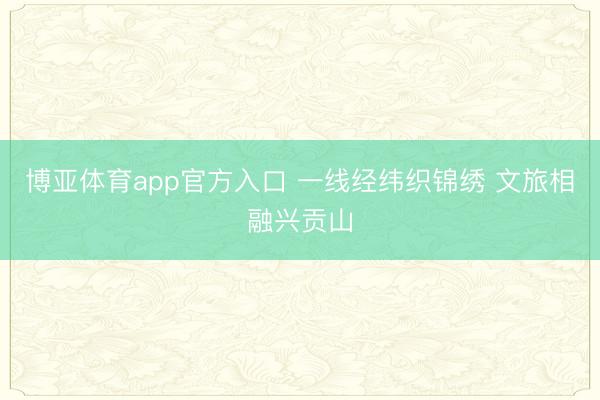 博亚体育app官方入口 一线经纬织锦绣 文旅相融兴贡山