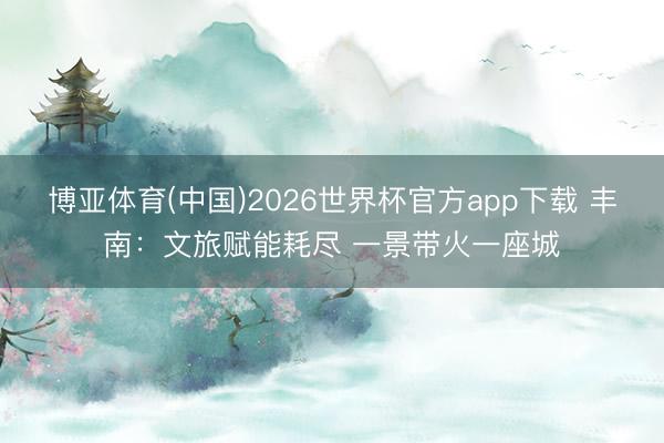 博亚体育(中国)2026世界杯官方app下载 丰南：文旅赋能耗尽 一景带火一座城