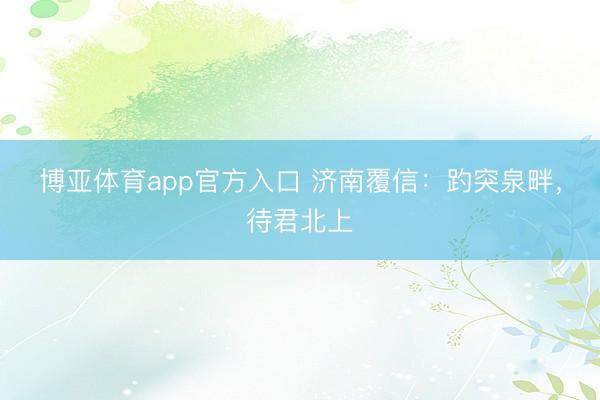 博亚体育app官方入口 济南覆信：趵突泉畔，待君北上
