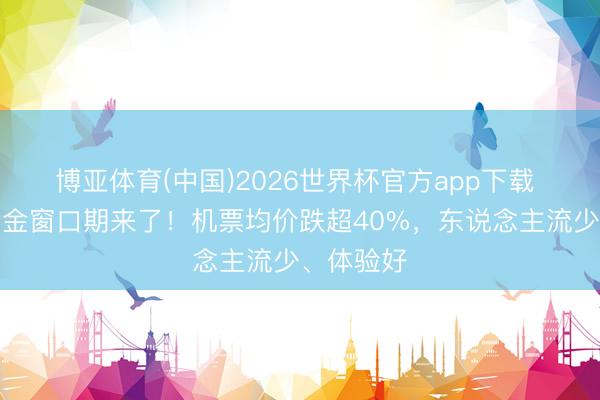 博亚体育(中国)2026世界杯官方app下载 出游的黄金窗口期来了！机票均价跌超40%，东说念主流少、体验好
