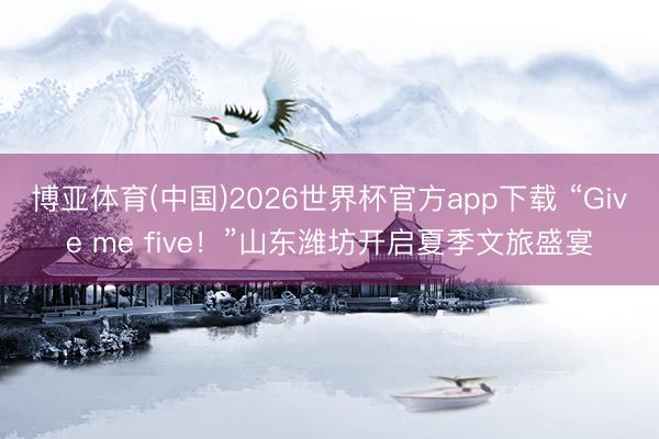 博亚体育(中国)2026世界杯官方app下载 “Give me five！”山东潍坊开启夏季文旅盛宴