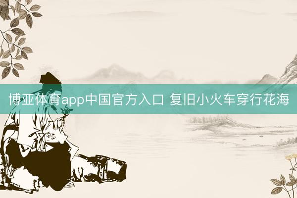 博亚体育app中国官方入口 复旧小火车穿行花海