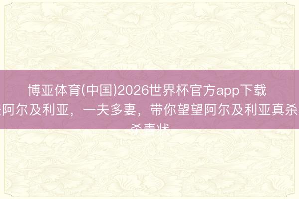 博亚体育(中国)2026世界杯官方app下载 走进阿尔及利亚，一夫多妻，带你望望阿尔及利亚真杀青状