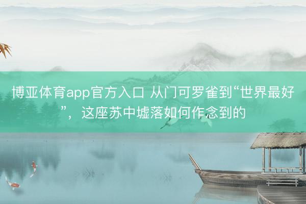博亚体育app官方入口 从门可罗雀到“世界最好”，这座苏中墟落如何作念到的