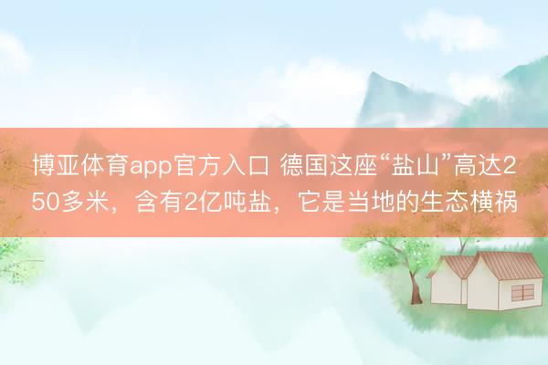 博亚体育app官方入口 德国这座“盐山”高达250多米，含有2亿吨盐，它是当地的生态横祸