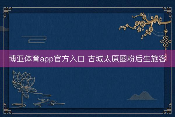博亚体育app官方入口 古城太原圈粉后生旅客