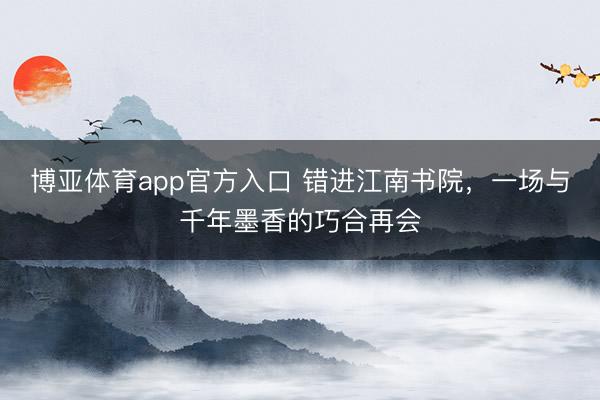 博亚体育app官方入口 错进江南书院，一场与千年墨香的巧合再会