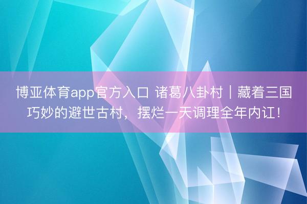 博亚体育app官方入口 诸葛八卦村｜藏着三国巧妙的避世古村，摆烂一天调理全年内讧！