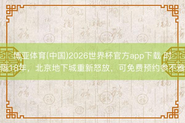 博亚体育(中国)2026世界杯官方app下载 时隔18年，北京地下城重新怒放，可免费预约参不雅