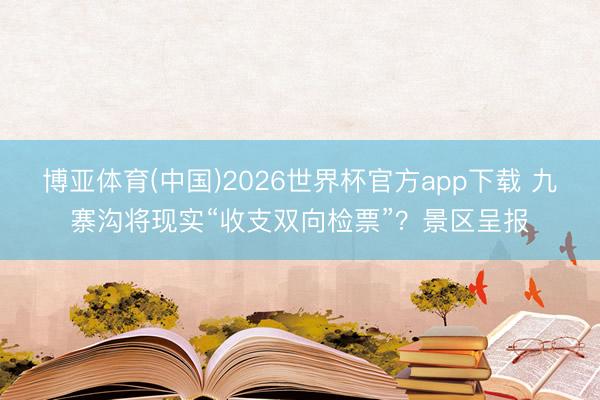 博亚体育(中国)2026世界杯官方app下载 九寨沟将现实“收支双向检票”？景区呈报