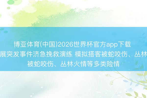 博亚体育(中国)2026世界杯官方app下载 海口旅文行业开展突发事件济急挽救演练 模拟搭客被蛇咬伤、丛林火情等多类险情
