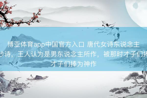 博亚体育app中国官方入口 唐代女诗东说念主的一首妙诗，王人认为是男东说念主所作，被那时才子们捧为神作