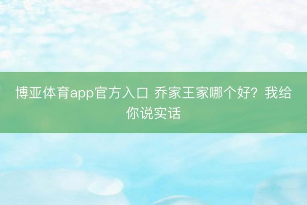 博亚体育app官方入口 乔家王家哪个好？我给你说实话