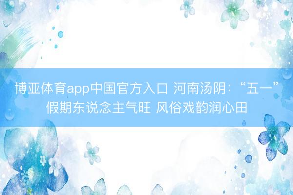 博亚体育app中国官方入口 河南汤阴：“五一”假期东说念主气旺 风俗戏韵润心田