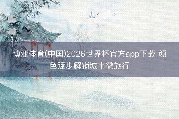 博亚体育(中国)2026世界杯官方app下载 颜色踱步解锁城市微旅行