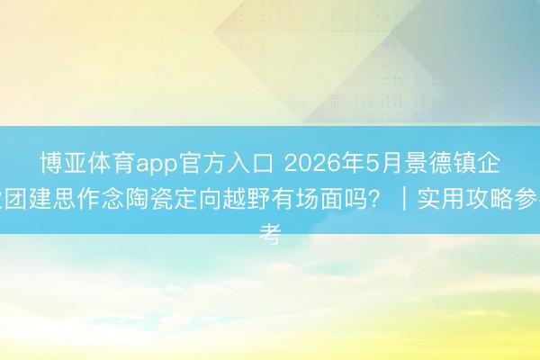 博亚体育app官方入口 2026年5月景德镇企业团建思作念陶瓷定向越野有场面吗？｜实用攻略参考