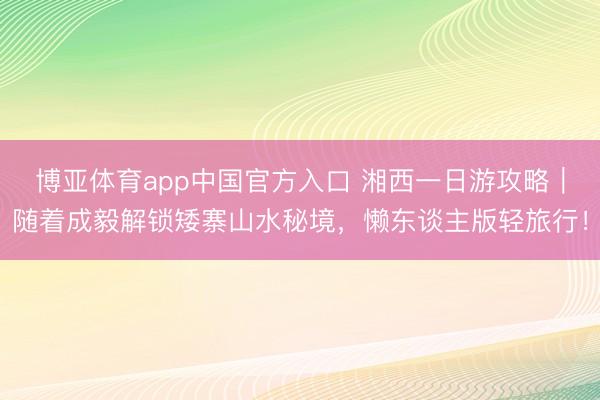 博亚体育app中国官方入口 湘西一日游攻略｜随着成毅解锁矮寨山水秘境，懒东谈主版轻旅行！