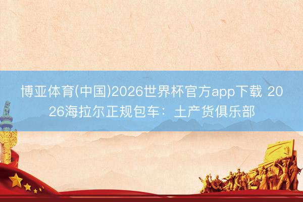 博亚体育(中国)2026世界杯官方app下载 2026海拉尔正规包车：土产货俱乐部