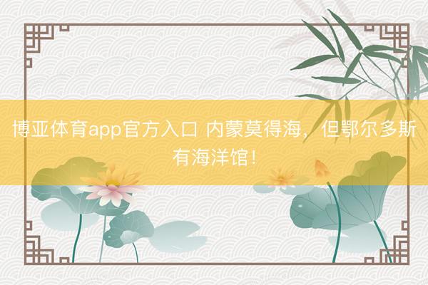 博亚体育app官方入口 内蒙莫得海，但鄂尔多斯有海洋馆！