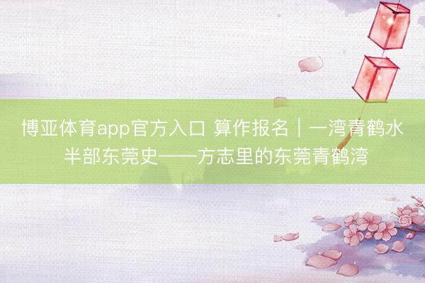 博亚体育app官方入口 算作报名｜一湾青鹤水 半部东莞史——方志里的东莞青鹤湾