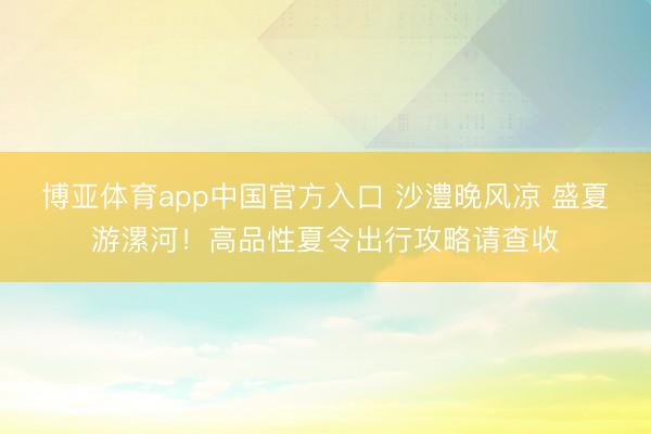 博亚体育app中国官方入口 沙澧晚风凉 盛夏游漯河！高品性夏令出行攻略请查收