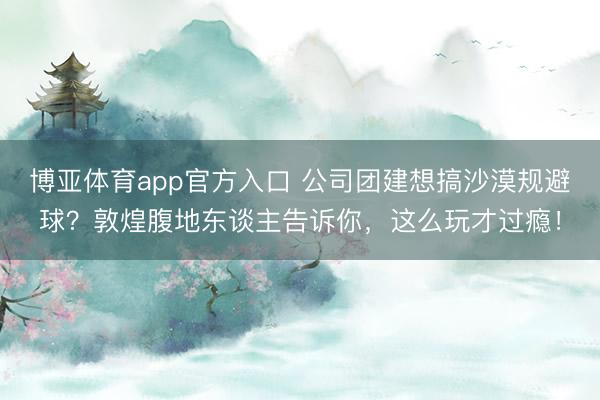 博亚体育app官方入口 公司团建想搞沙漠规避球？敦煌腹地东谈主告诉你，这么玩才过瘾！