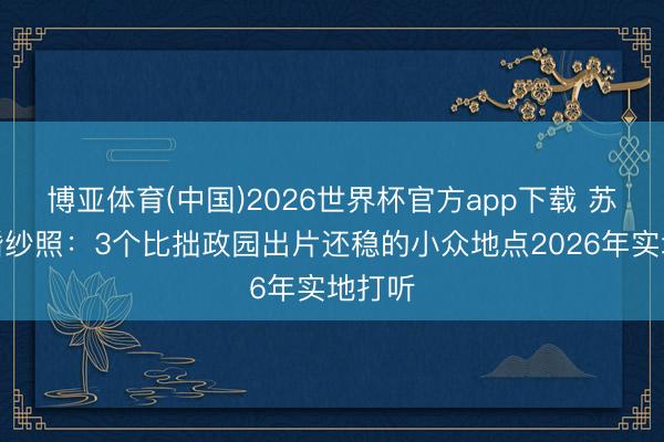 博亚体育(中国)2026世界杯官方app下载 苏州拍婚纱照：3个比拙政园出片还稳的小众地点2026年实地打听