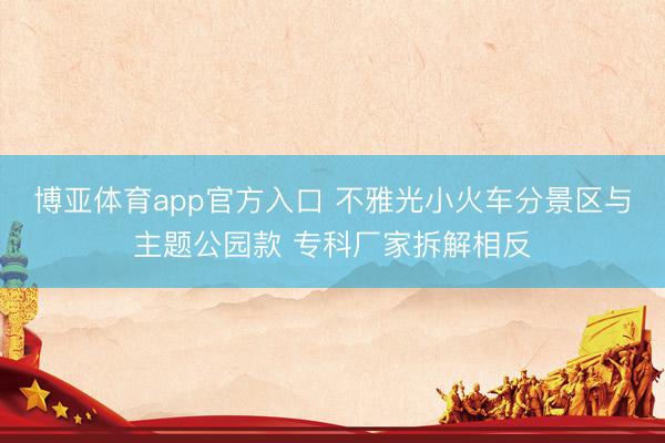 博亚体育app官方入口 不雅光小火车分景区与主题公园款 专科厂家拆解相反