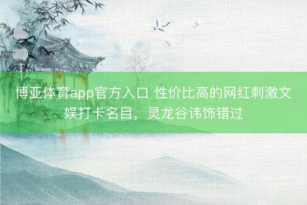 博亚体育app官方入口 性价比高的网红刺激文娱打卡名目，灵龙谷讳饰错过