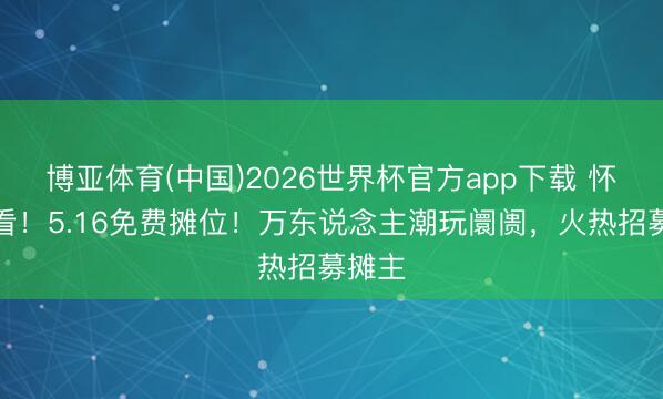 博亚体育(中国)2026世界杯官方app下载 怀化速看！5.16免费摊位！万东说念主潮玩阛阓，火热招募摊主