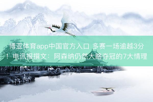 博亚体育app中国官方入口 多赛一场逾越3分！电讯报撰文：阿森纳仍然大略夺冠的7大情理