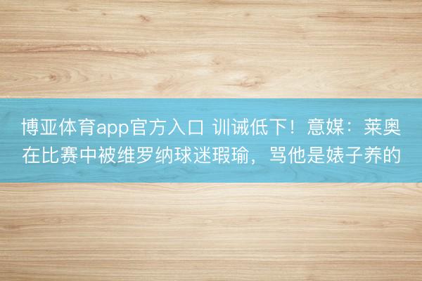 博亚体育app官方入口 训诫低下！意媒：莱奥在比赛中被维罗纳球迷瑕瑜，骂他是婊子养的