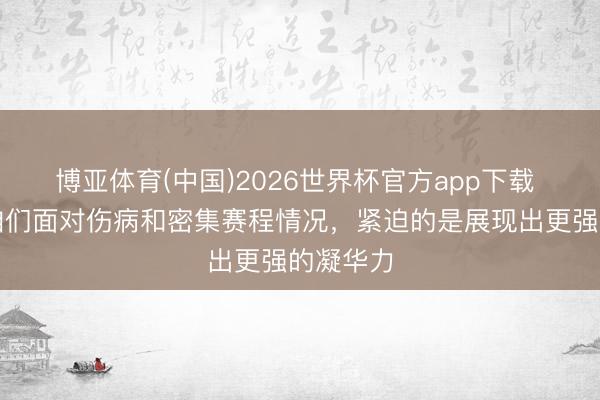 博亚体育(中国)2026世界杯官方app下载 陈涛：咱们面对伤病和密集赛程情况，紧迫的是展现出更强的凝华力