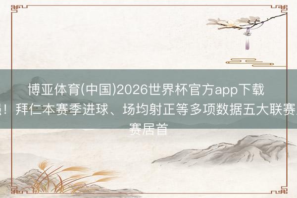 博亚体育(中国)2026世界杯官方app下载 太强！拜仁本赛季进球、场均射正等多项数据五大联赛居首