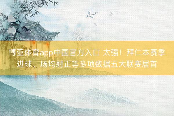 博亚体育app中国官方入口 太强！拜仁本赛季进球、场均射正等多项数据五大联赛居首
