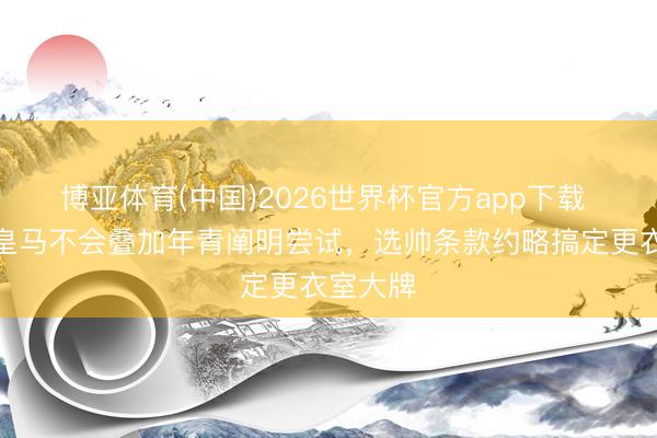 博亚体育(中国)2026世界杯官方app下载 世体：皇马不会叠加年青阐明尝试，选帅条款约略搞定更衣室大牌