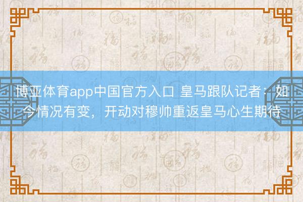 博亚体育app中国官方入口 皇马跟队记者：如今情况有变，开动对穆帅重返皇马心生期待