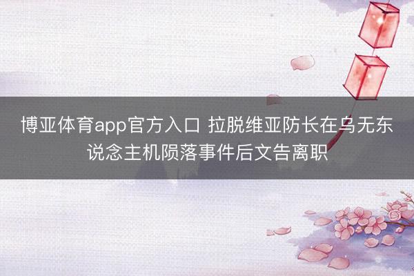 博亚体育app官方入口 拉脱维亚防长在乌无东说念主机陨落事件后文告离职