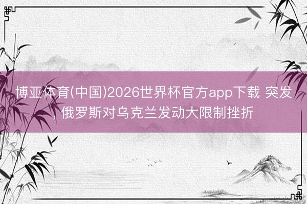 博亚体育(中国)2026世界杯官方app下载 突发， 俄罗斯对乌克兰发动大限制挫折